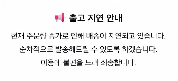 출고 지연 안내 - 현재 주문량 증가로 인해 배송이 지연되고 있습니다. 순차적으로 발송해드릴 수 있도록 하겠습니다. 이용에 불편을 드려 죄송합니다.